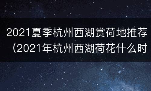 2021夏季杭州西湖赏荷地推荐（2021年杭州西湖荷花什么时候开）