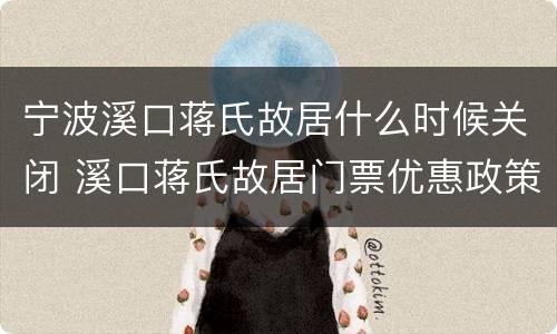 宁波溪口蒋氏故居什么时候关闭 溪口蒋氏故居门票优惠政策