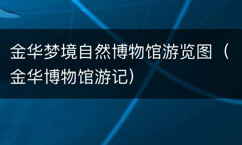 金华梦境自然博物馆游览图（金华博物馆游记）