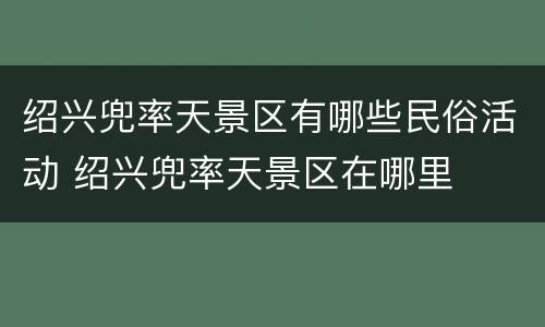 绍兴兜率天景区有哪些民俗活动 绍兴兜率天景区在哪里