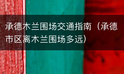 承德木兰围场交通指南（承德市区离木兰围场多远）