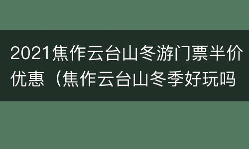 2021焦作云台山冬游门票半价优惠（焦作云台山冬季好玩吗）