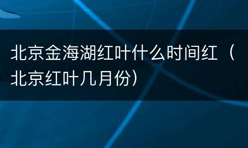 北京金海湖红叶什么时间红（北京红叶几月份）