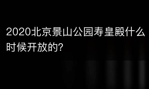 2020北京景山公园寿皇殿什么时候开放的？