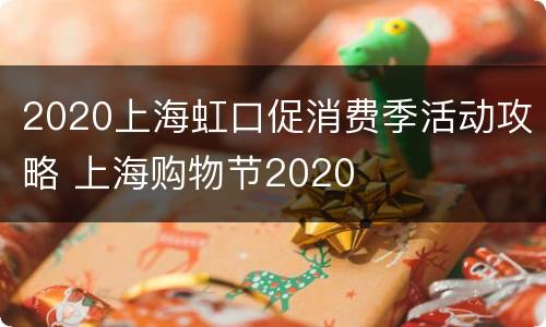 2020上海虹口促消费季活动攻略 上海购物节2020
