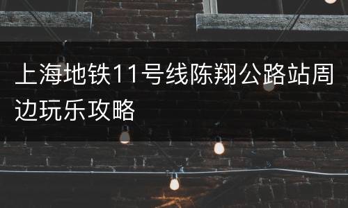 上海地铁11号线陈翔公路站周边玩乐攻略