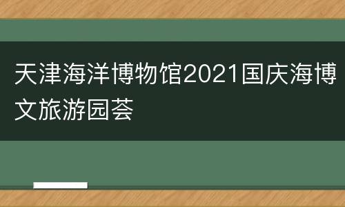 天津海洋博物馆2021国庆海博文旅游园荟
