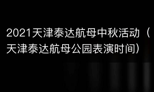 2021天津泰达航母中秋活动（天津泰达航母公园表演时间）