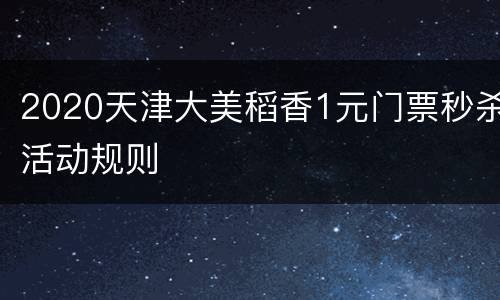 2020天津大美稻香1元门票秒杀活动规则