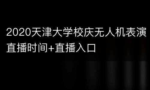 2020天津大学校庆无人机表演直播时间+直播入口