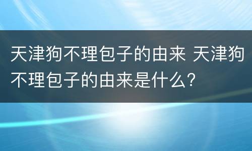 天津狗不理包子的由来 天津狗不理包子的由来是什么?