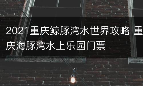2021重庆鲸豚湾水世界攻略 重庆海豚湾水上乐园门票