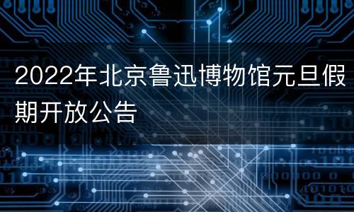 2022年北京鲁迅博物馆元旦假期开放公告