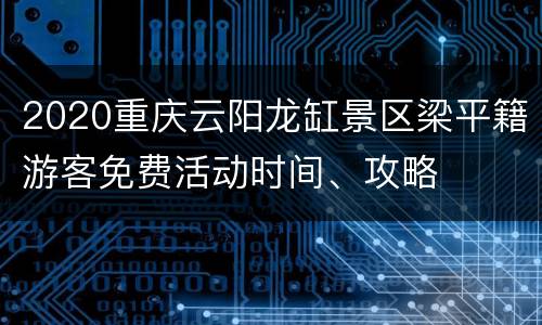 2020重庆云阳龙缸景区梁平籍游客免费活动时间、攻略