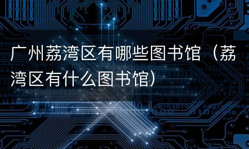 广州荔湾区有哪些图书馆（荔湾区有什么图书馆）