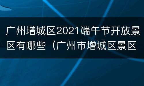 广州增城区2021端午节开放景区有哪些（广州市增城区景区）