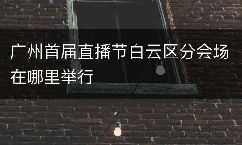 广州首届直播节白云区分会场在哪里举行
