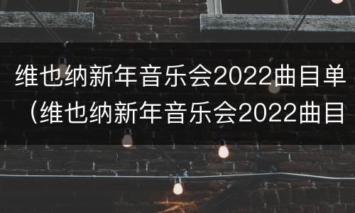 维也纳新年音乐会2022曲目单（维也纳新年音乐会2022曲目单英文）