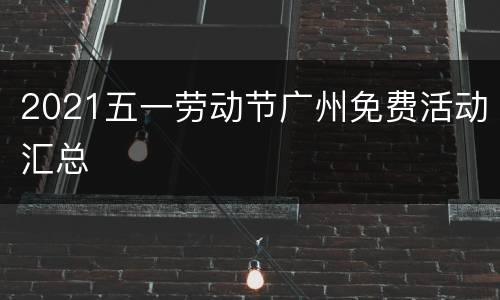 2021五一劳动节广州免费活动汇总