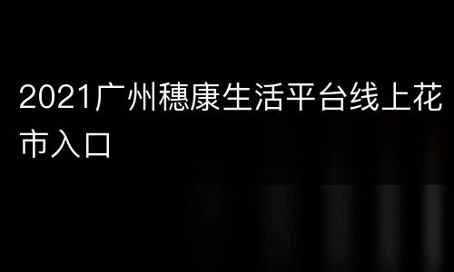 2021广州穗康生活平台线上花市入口