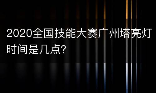 2020全国技能大赛广州塔亮灯时间是几点？