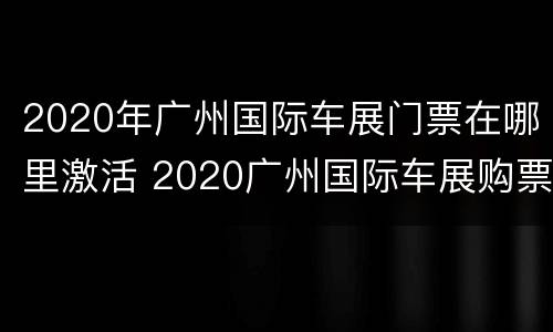 2020年广州国际车展门票在哪里激活 2020广州国际车展购票