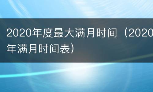 2020年度最大满月时间（2020年满月时间表）