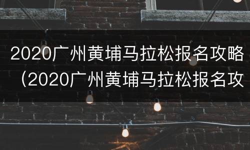 2020广州黄埔马拉松报名攻略（2020广州黄埔马拉松报名攻略及流程）