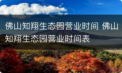 佛山知翔生态园营业时间 佛山知翔生态园营业时间表