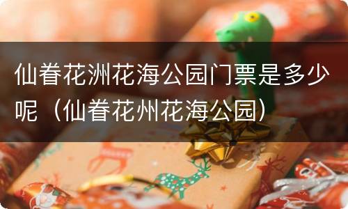 仙眷花洲花海公园门票是多少呢（仙眷花州花海公园）