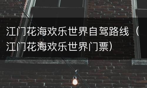 江门花海欢乐世界自驾路线（江门花海欢乐世界门票）