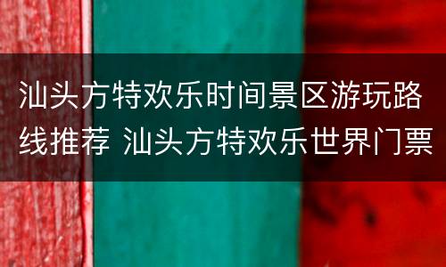 汕头方特欢乐时间景区游玩路线推荐 汕头方特欢乐世界门票多少钱一位
