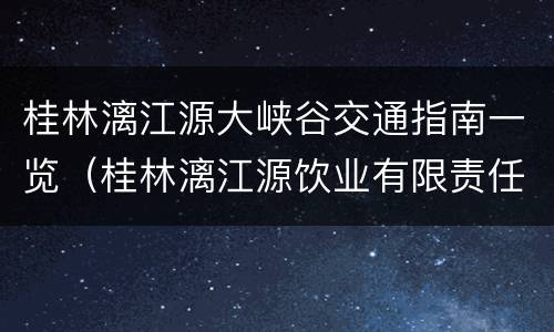 桂林漓江源大峡谷交通指南一览（桂林漓江源饮业有限责任公司）