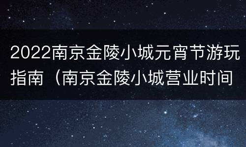 2022南京金陵小城元宵节游玩指南（南京金陵小城营业时间）