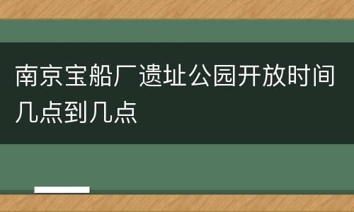 南京宝船厂遗址公园开放时间几点到几点