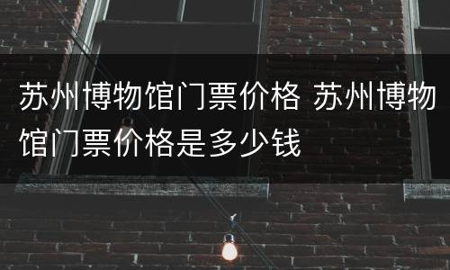 苏州博物馆门票价格 苏州博物馆门票价格是多少钱