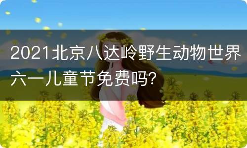 2021北京八达岭野生动物世界六一儿童节免费吗？