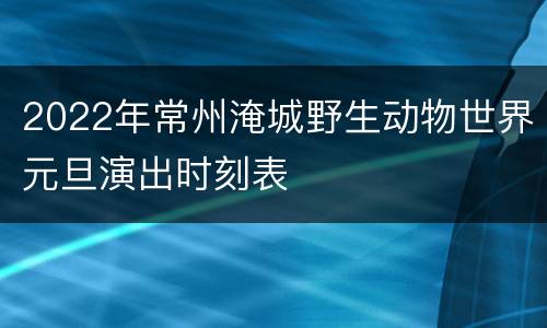 2022年常州淹城野生动物世界元旦演出时刻表
