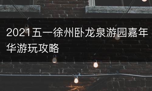 2021五一徐州卧龙泉游园嘉年华游玩攻略