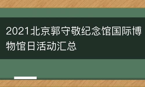 2021北京郭守敬纪念馆国际博物馆日活动汇总