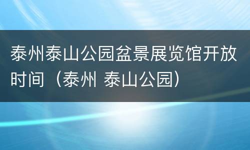 泰州泰山公园盆景展览馆开放时间（泰州 泰山公园）