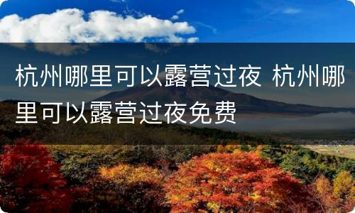 杭州哪里可以露营过夜 杭州哪里可以露营过夜免费