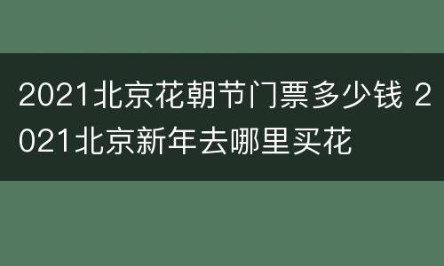 2021北京花朝节门票多少钱 2021北京新年去哪里买花