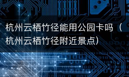 杭州云栖竹径能用公园卡吗（杭州云栖竹径附近景点）
