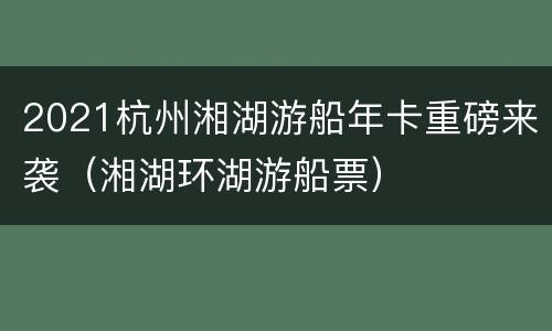 2021杭州湘湖游船年卡重磅来袭（湘湖环湖游船票）