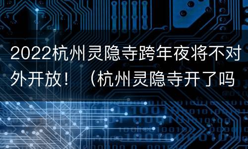 2022杭州灵隐寺跨年夜将不对外开放！（杭州灵隐寺开了吗）