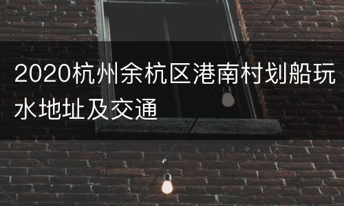 2020杭州余杭区港南村划船玩水地址及交通