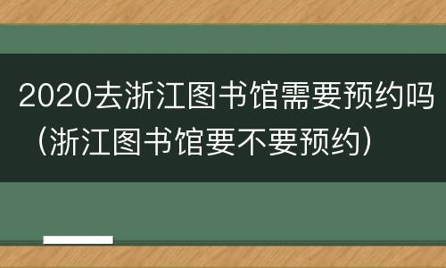 2020去浙江图书馆需要预约吗（浙江图书馆要不要预约）