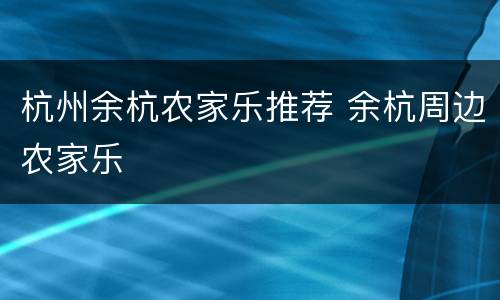 杭州余杭农家乐推荐 余杭周边农家乐