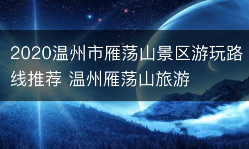 2020温州市雁荡山景区游玩路线推荐 温州雁荡山旅游